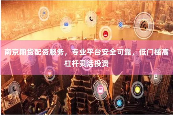 南京期货配资服务，专业平台安全可靠，低门槛高杠杆灵活投资
