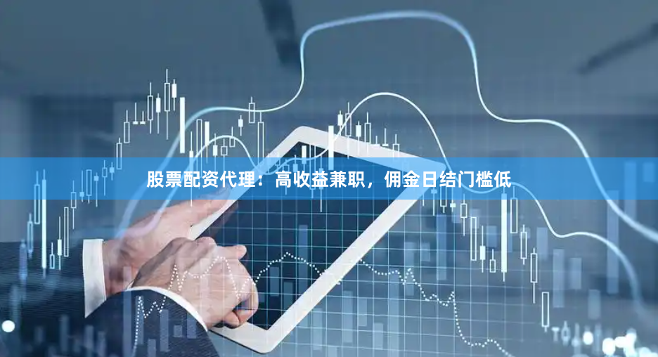 股票配资代理：高收益兼职，佣金日结门槛低
