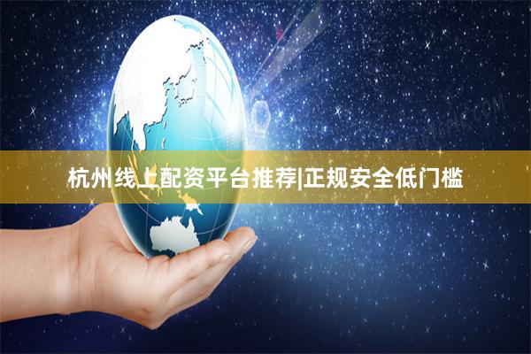 杭州线上配资平台推荐|正规安全低门槛