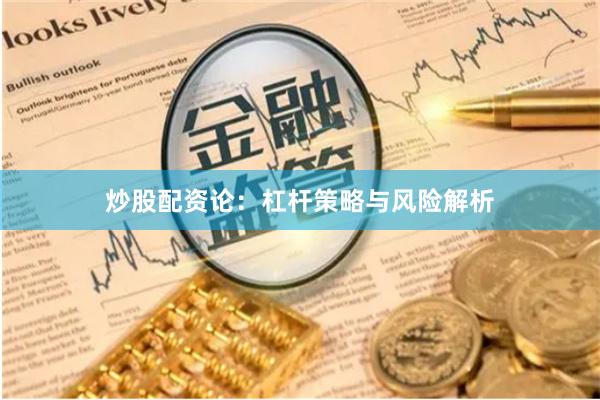 炒股配资论：杠杆策略与风险解析