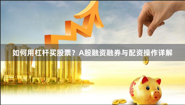 如何用杠杆买股票？A股融资融券与配资操作详解