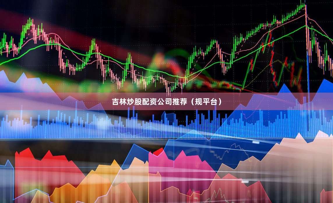 吉林炒股配资公司推荐（规平台）